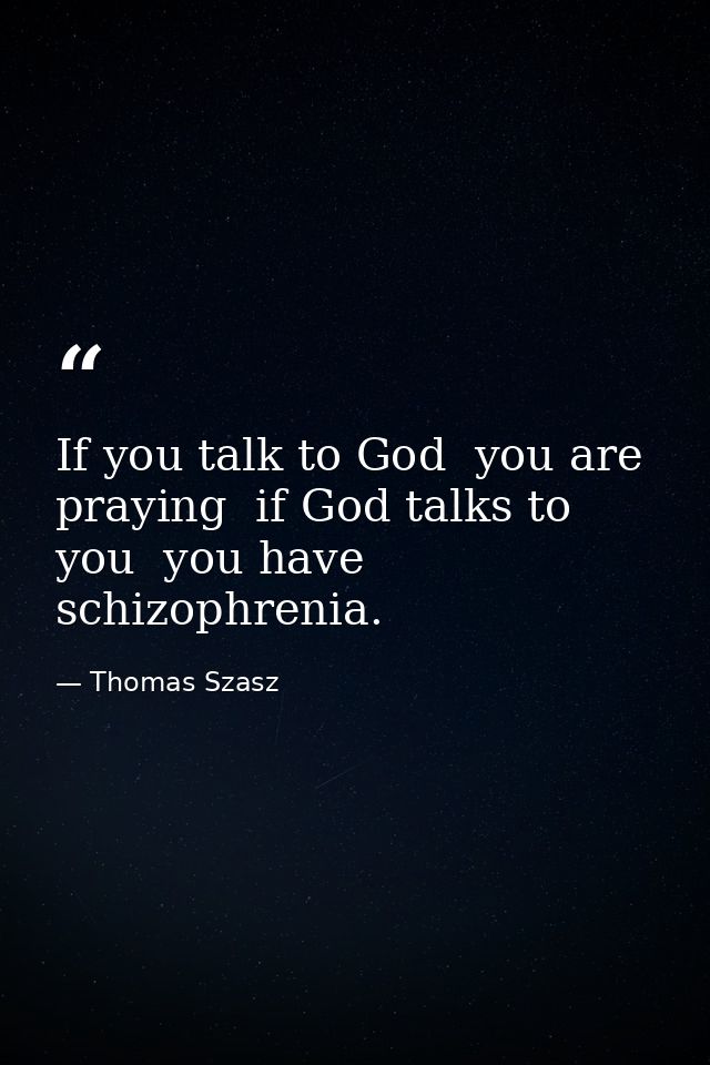 If you talk to God  you are praying  if God talks to you  you have schizophrenia. — Thomas Szasz