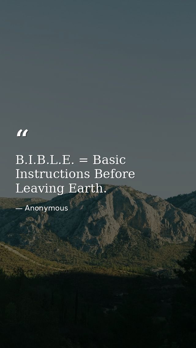 B.I.B.L.E. = Basic Instructions Before Leaving Earth. — Anonymous