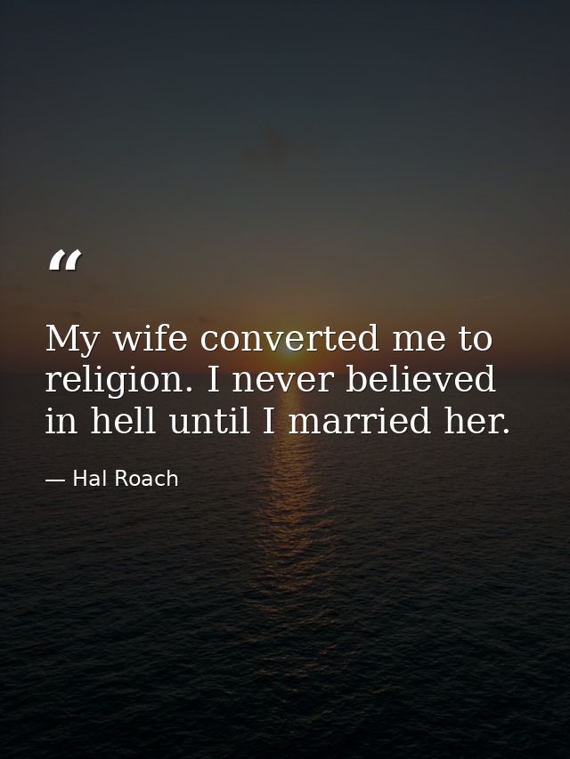 My wife converted me to religion. I never believed in hell until I married her. — Hal Roach
