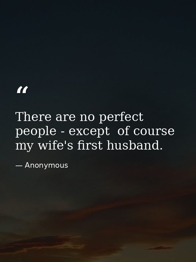There are no perfect people - except  of course  my wife's first husband. — Anonymous