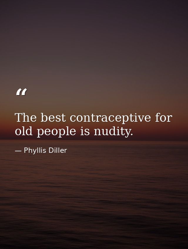 The best contraceptive for old people is nudity. — Phyllis Diller