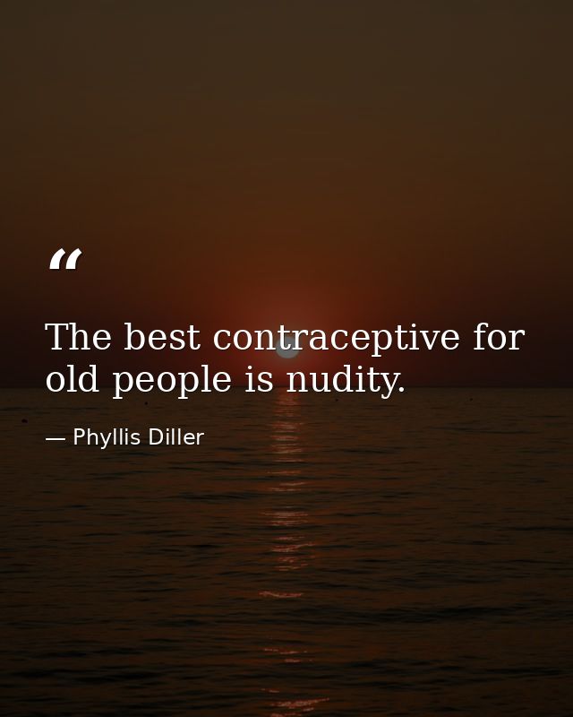 The best contraceptive for old people is nudity. — Phyllis Diller