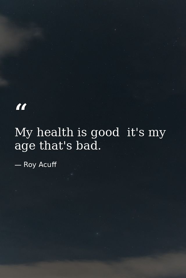 My health is good  it's my age that's bad. — Roy Acuff