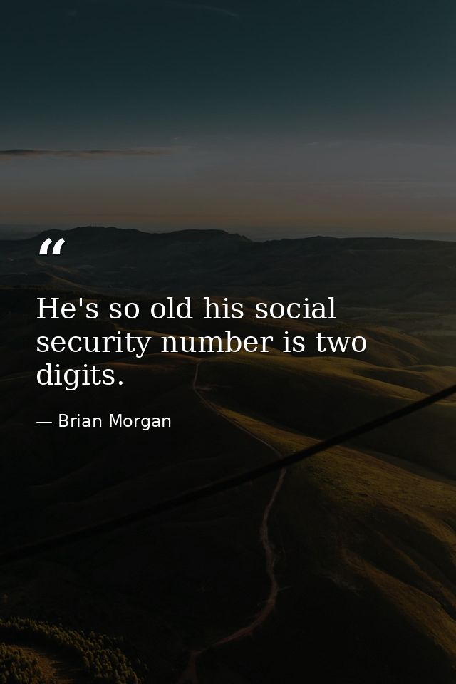 He's so old his social security number is two digits. — Brian Morgan