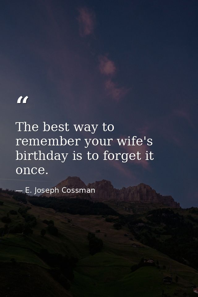 The best way to remember your wife's birthday is to forget it once. — E. Joseph Cossman