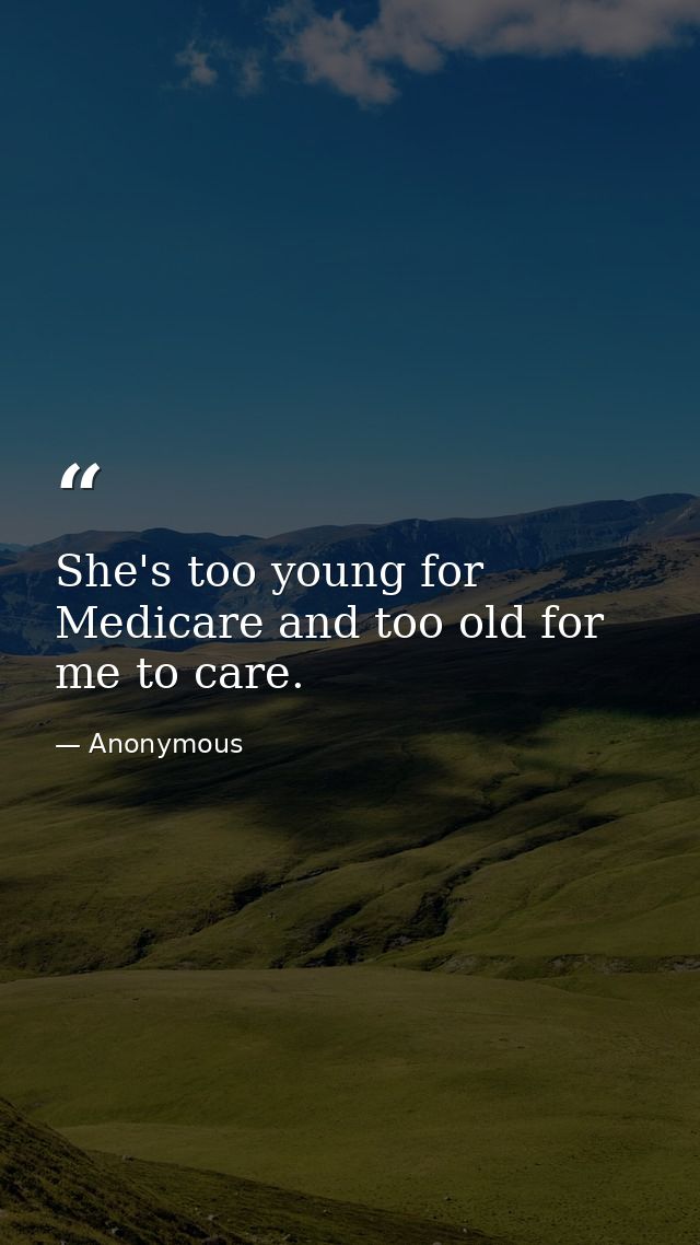 She's too young for Medicare and too old for me to care. — Anonymous