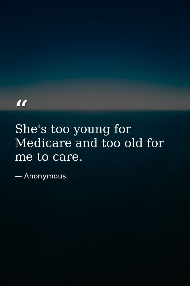 She's too young for Medicare and too old for me to care. — Anonymous