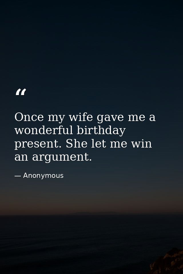 Once my wife gave me a wonderful birthday present. She let me win an argument. — Anonymous