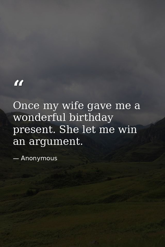 Once my wife gave me a wonderful birthday present. She let me win an argument. — Anonymous