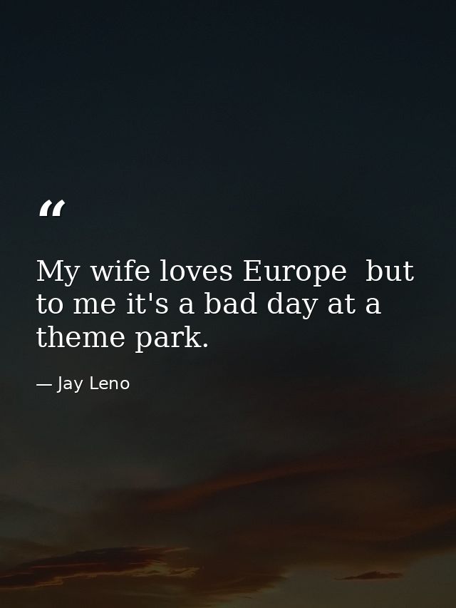 My wife loves Europe  but to me it's a bad day at a theme park. — Jay Leno