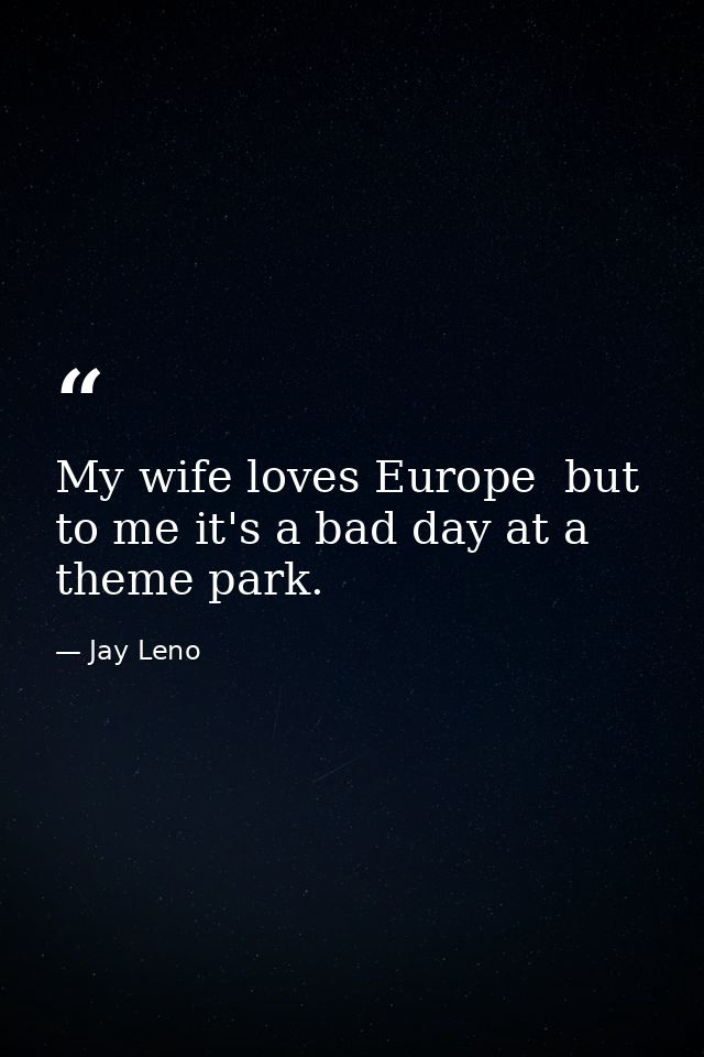 My wife loves Europe  but to me it's a bad day at a theme park. — Jay Leno