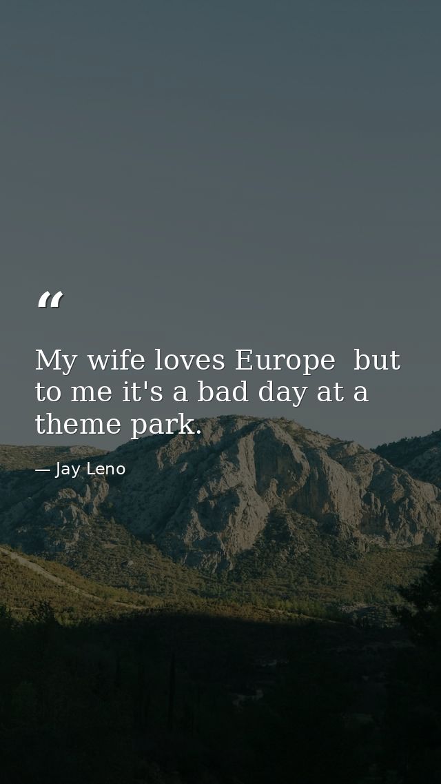 My wife loves Europe  but to me it's a bad day at a theme park. — Jay Leno