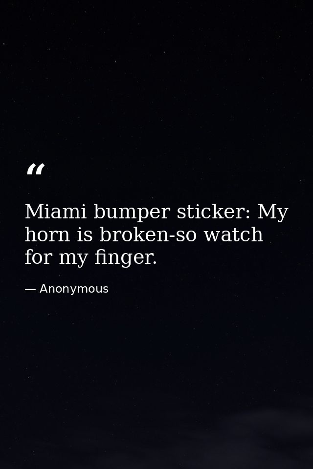 Miami bumper sticker: My horn is broken-so watch for my finger. — Anonymous