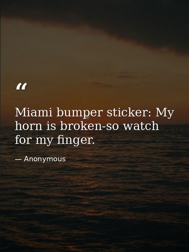 Miami bumper sticker: My horn is broken-so watch for my finger. — Anonymous