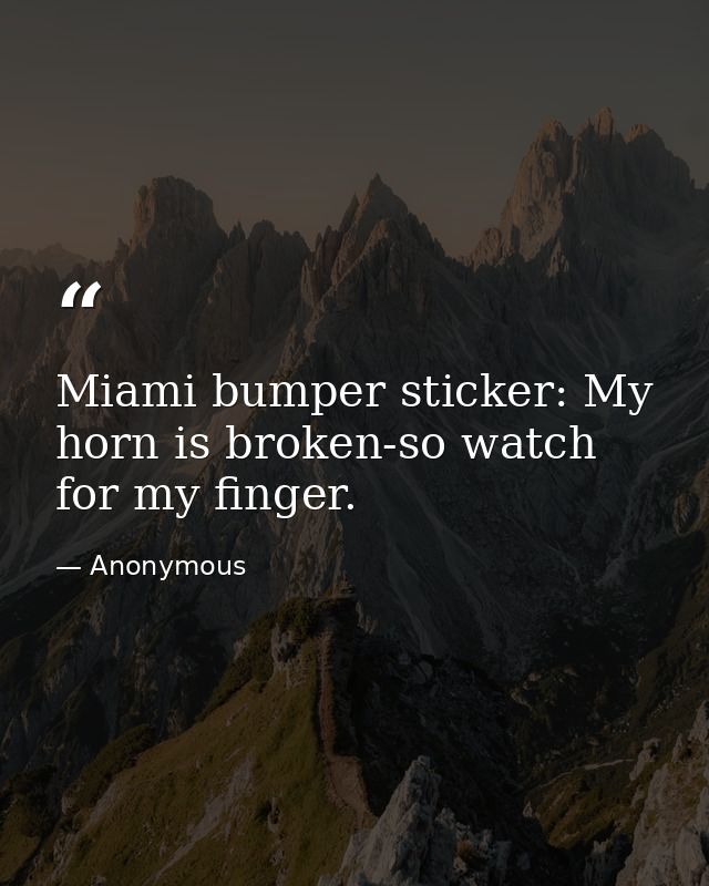 Miami bumper sticker: My horn is broken-so watch for my finger. — Anonymous