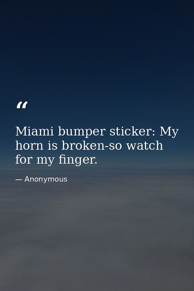 Miami bumper sticker: My horn is broken-so watch for my finger. — Anonymous