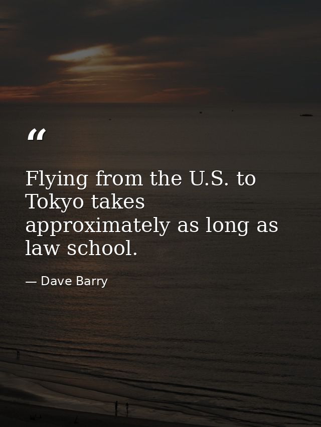 Flying from the U.S. to Tokyo takes approximately as long as law school. — Dave Barry