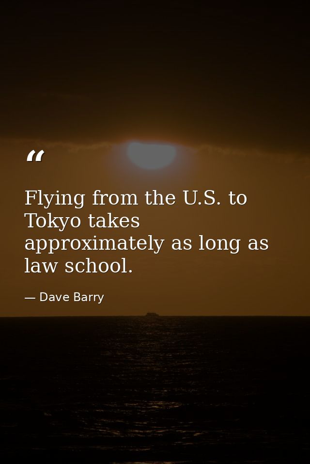 Flying from the U.S. to Tokyo takes approximately as long as law school. — Dave Barry