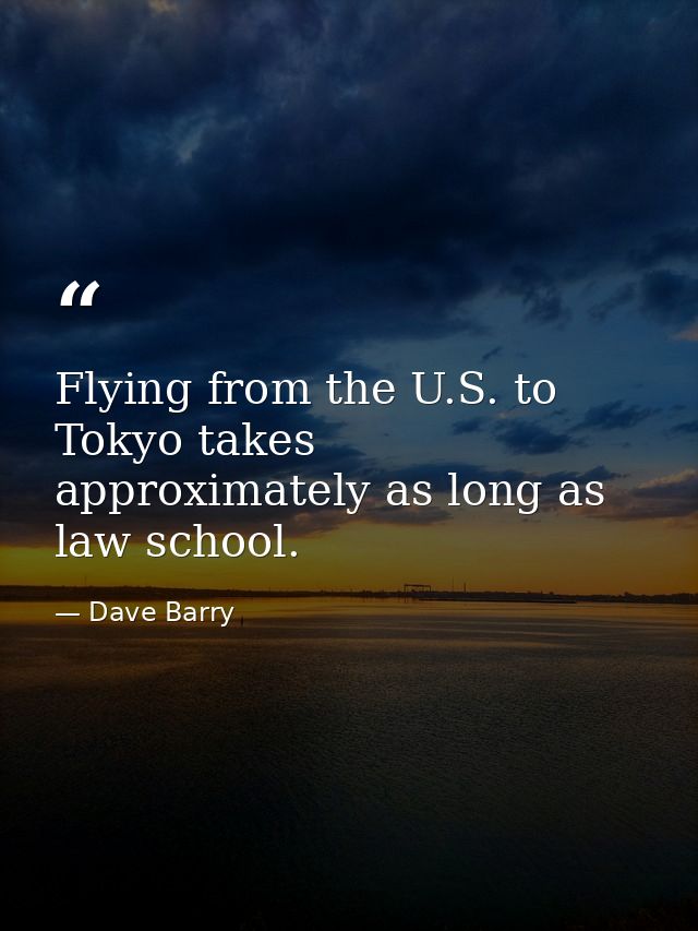 Flying from the U.S. to Tokyo takes approximately as long as law school. — Dave Barry