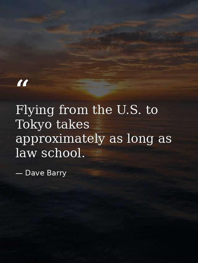 Flying from the U.S. to Tokyo takes approximately as long as law school. — Dave Barry