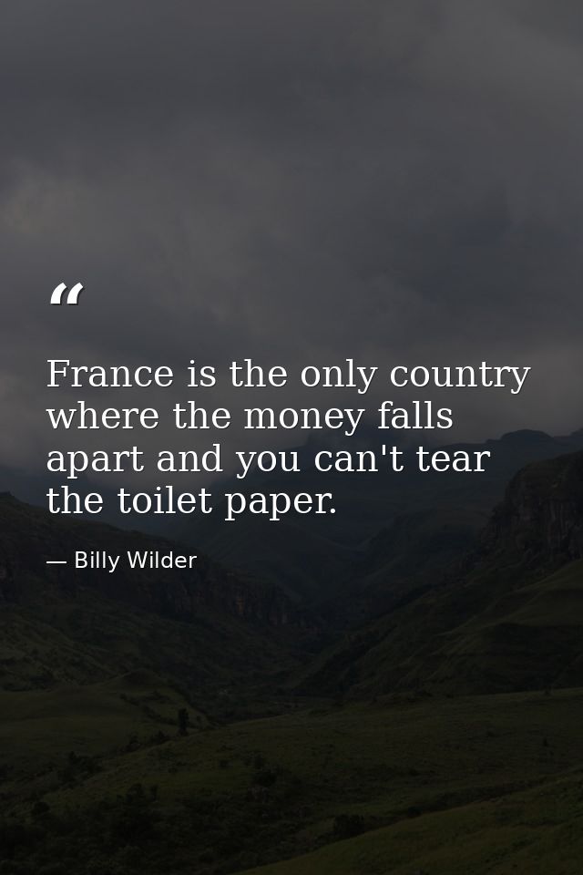 France is the only country where the money falls apart and you can't tear the toilet paper. — Billy Wilder