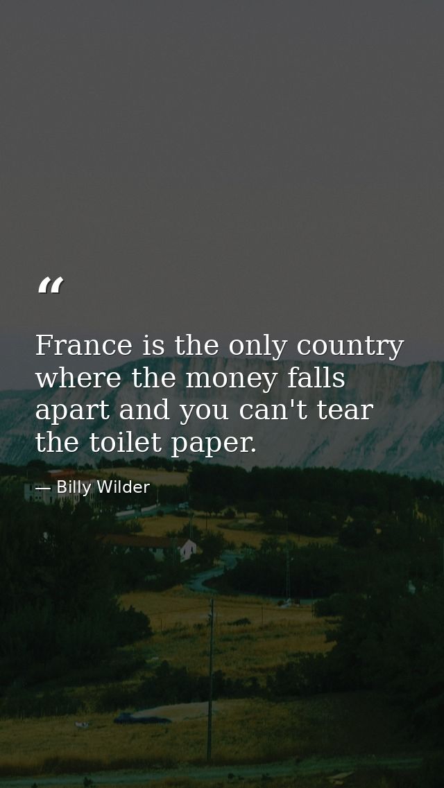 France is the only country where the money falls apart and you can't tear the toilet paper. — Billy Wilder