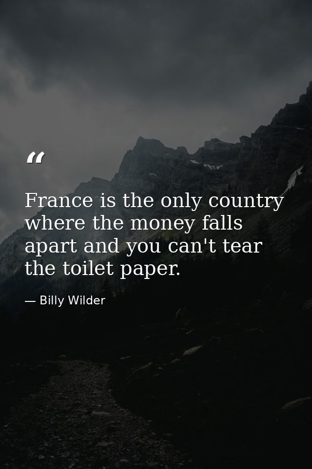 France is the only country where the money falls apart and you can't tear the toilet paper. — Billy Wilder