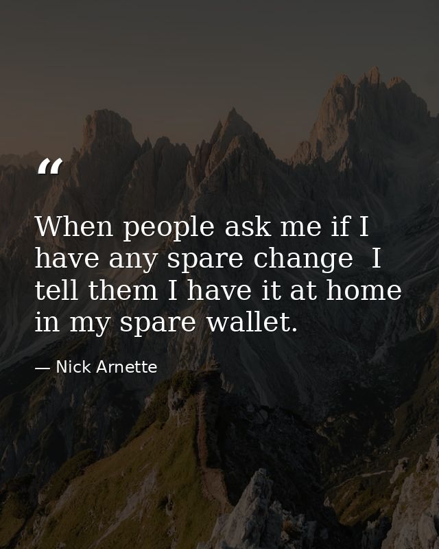 When people ask me if I have any spare change  I tell them I have it at home in my spare wallet. — Nick Arnette