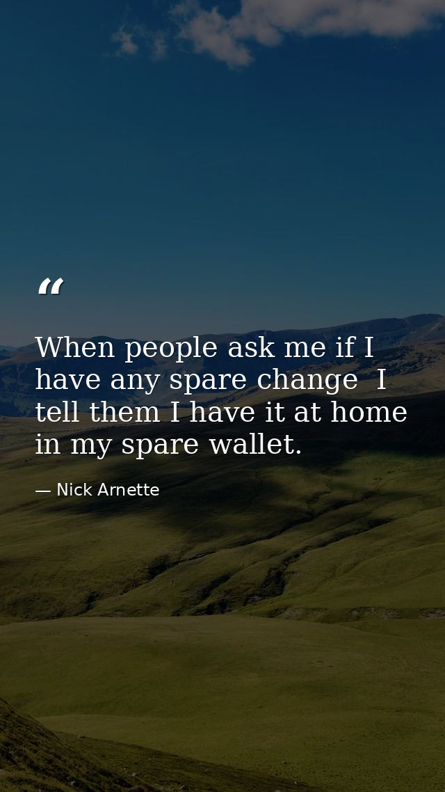 When people ask me if I have any spare change  I tell them I have it at home in my spare wallet. — Nick Arnette