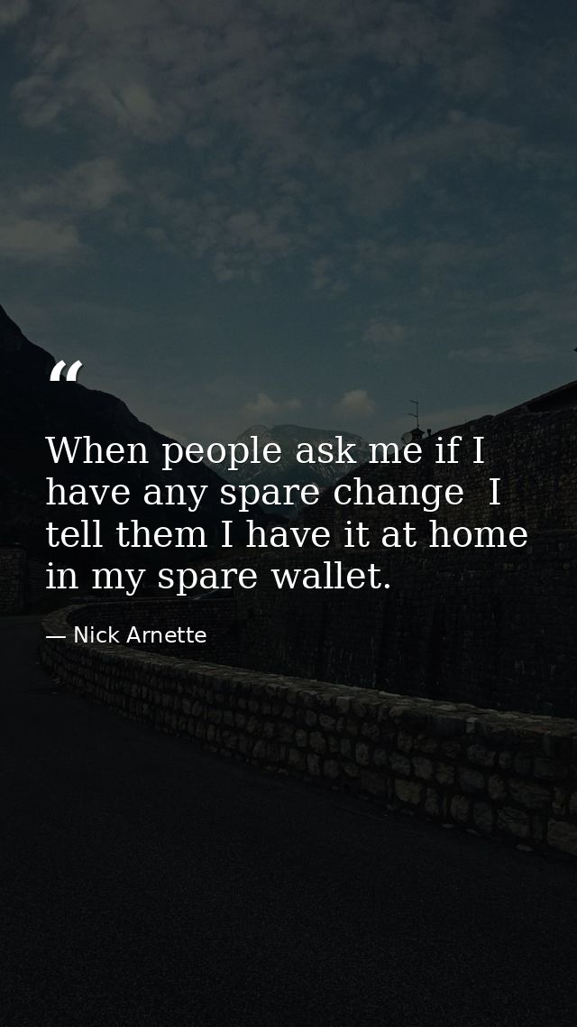 When people ask me if I have any spare change  I tell them I have it at home in my spare wallet. — Nick Arnette