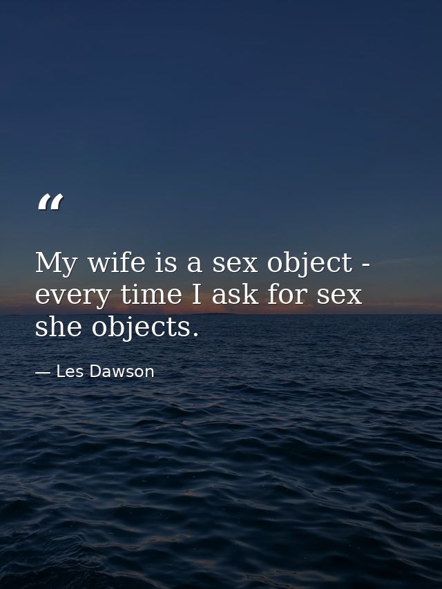 My wife is a sex object - every time I ask for sex  she objects. — Les Dawson