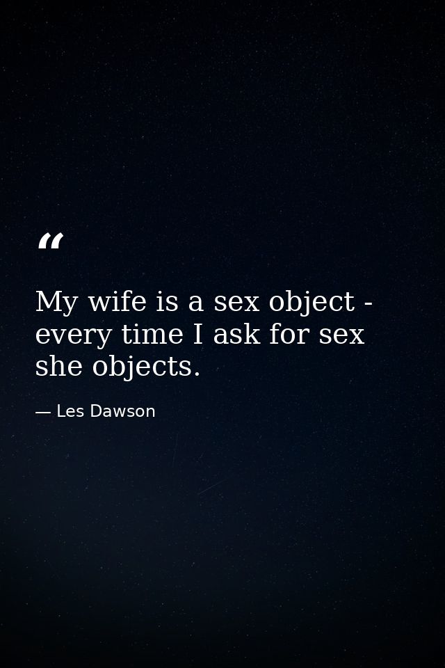 My wife is a sex object - every time I ask for sex  she objects. — Les Dawson