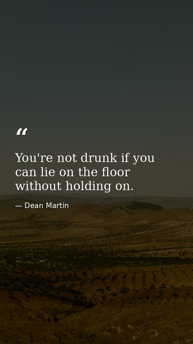 You're not drunk if you can lie on the floor without holding on. — Dean Martin