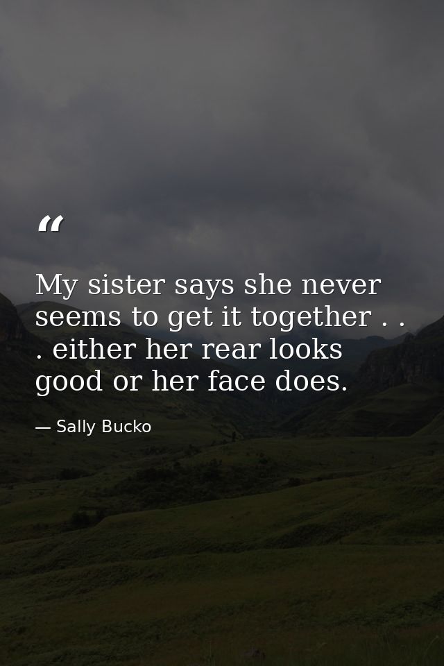My sister says she never seems to get it together . . . either her rear looks good or her face does. — Sally Bucko