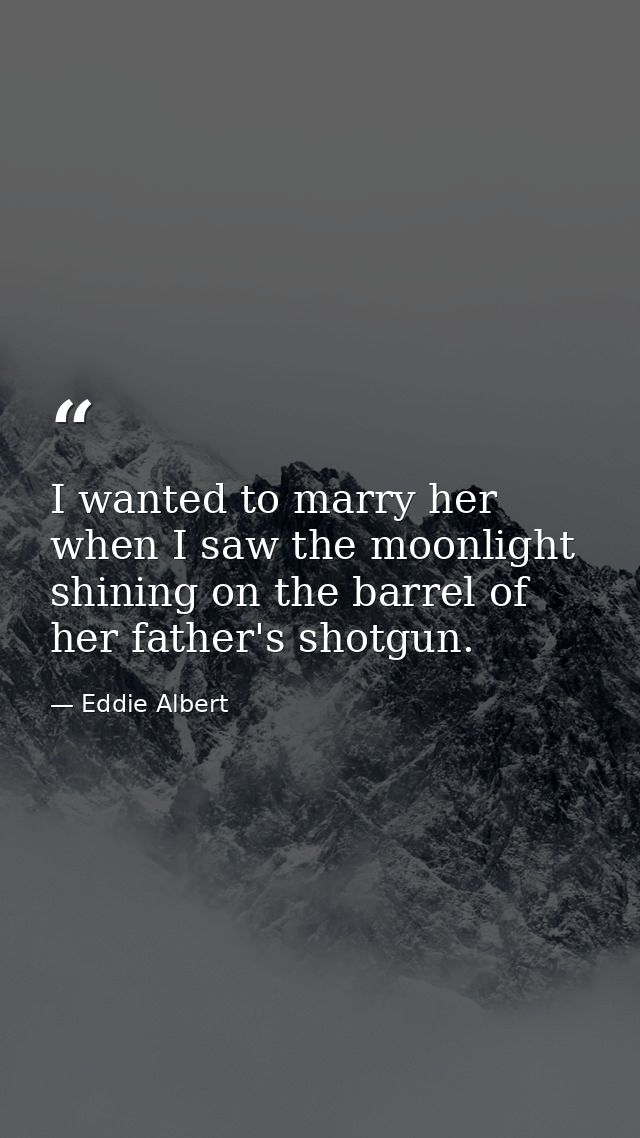 I wanted to marry her when I saw the moonlight shining on the barrel of her father's shotgun. — Eddie Albert