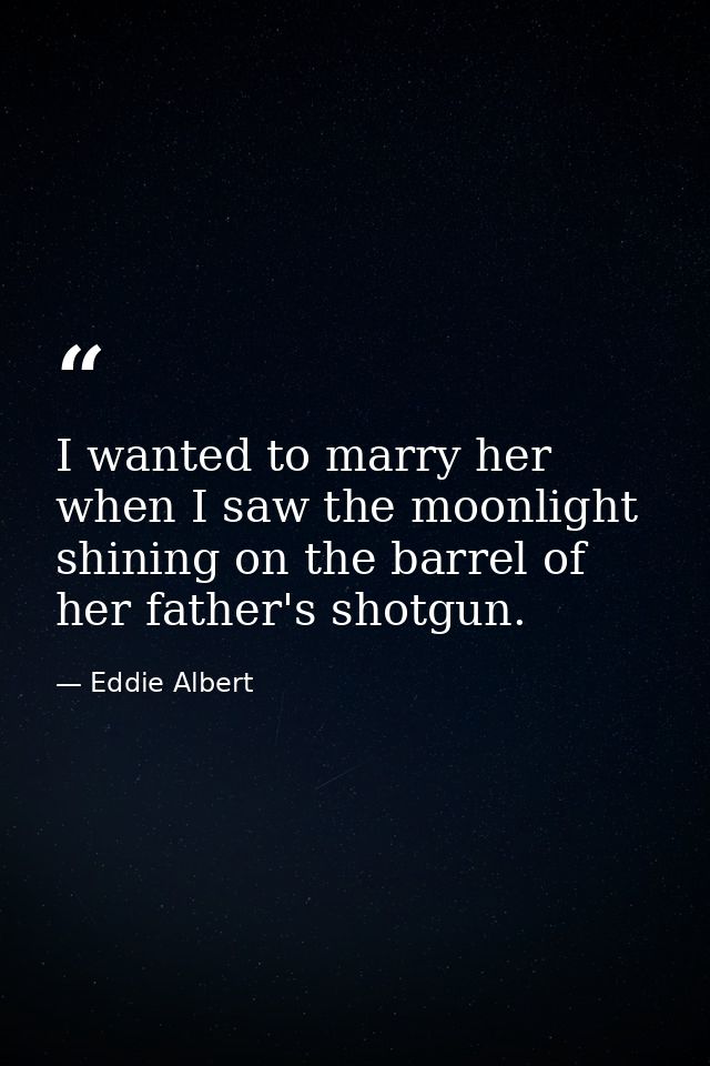 I wanted to marry her when I saw the moonlight shining on the barrel of her father's shotgun. — Eddie Albert