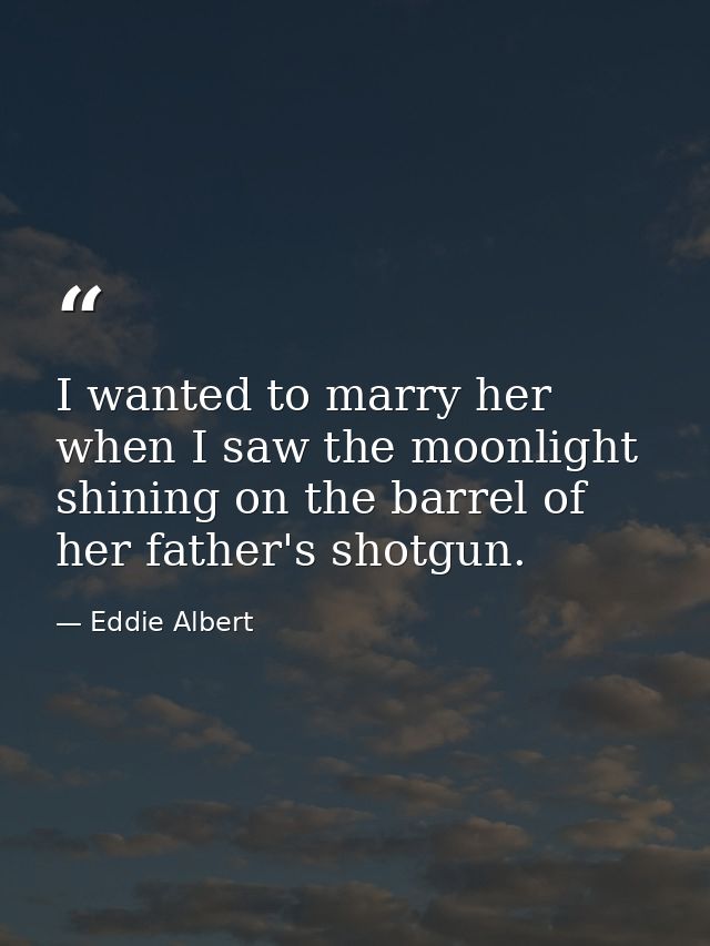 I wanted to marry her when I saw the moonlight shining on the barrel of her father's shotgun. — Eddie Albert