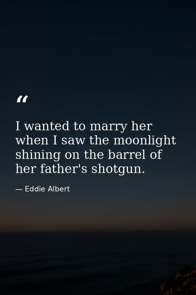 I wanted to marry her when I saw the moonlight shining on the barrel of her father's shotgun. — Eddie Albert