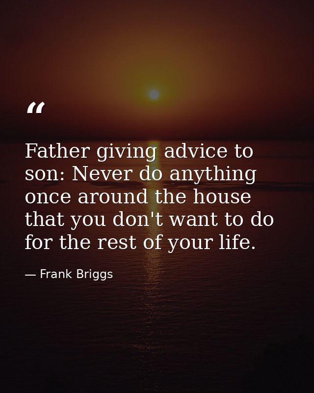 Father giving advice to son: Never do anything once around the house that you don't want to do for the rest of your life — Frank Briggs