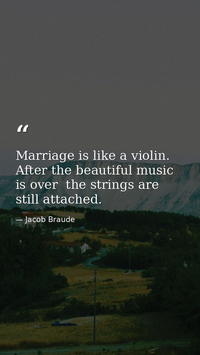 Marriage is like a violin. After the beautiful music is over  the strings are still attached. — Jacob Braude