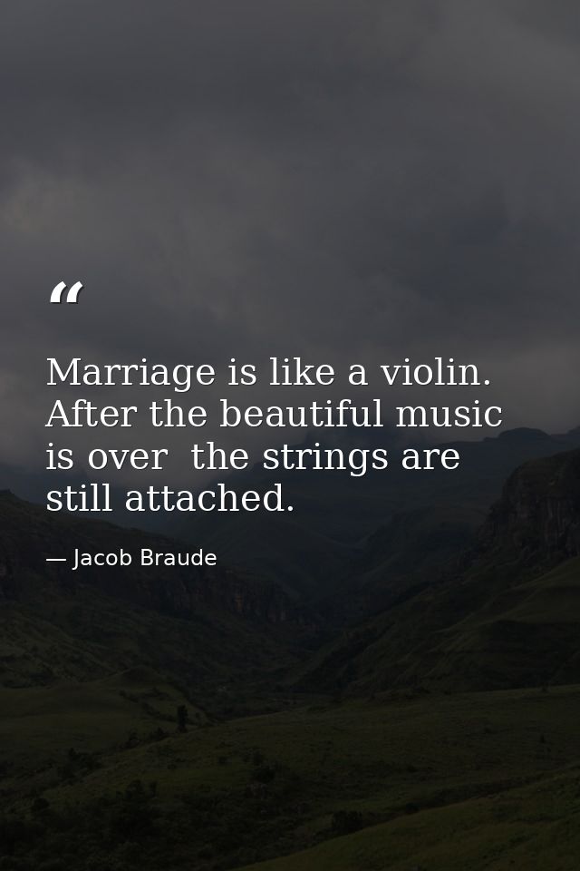 Marriage is like a violin. After the beautiful music is over  the strings are still attached. — Jacob Braude