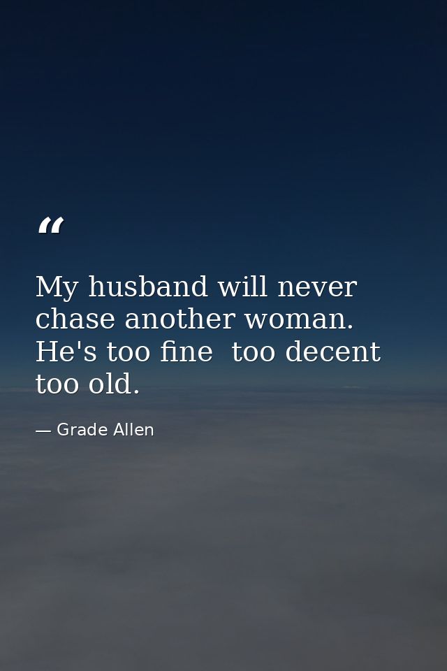 My husband will never chase another woman. He's too fine  too decent  too old. — Grade Allen