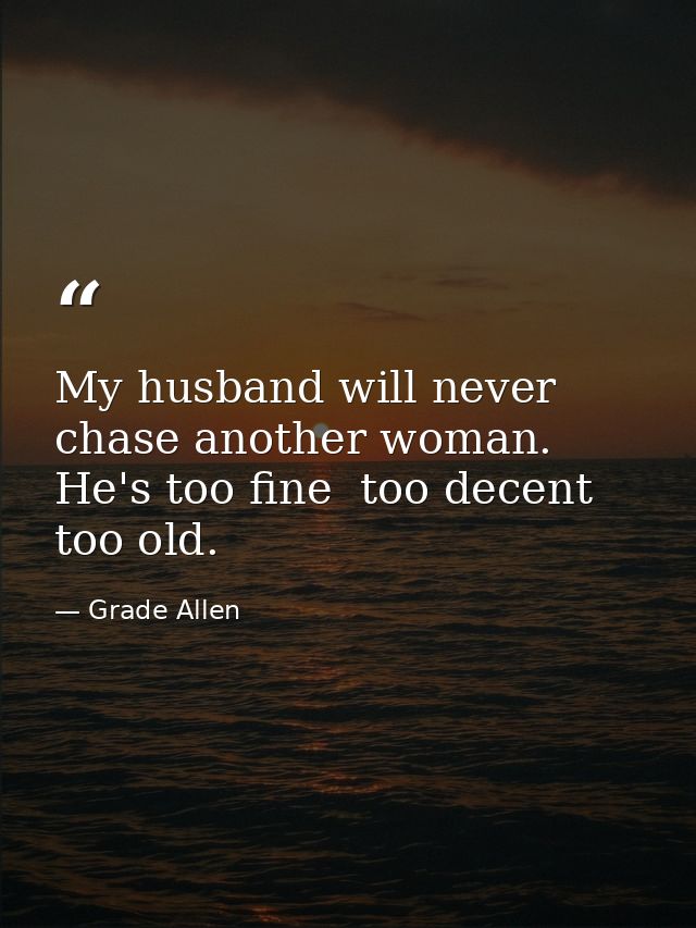 My husband will never chase another woman. He's too fine  too decent  too old. — Grade Allen