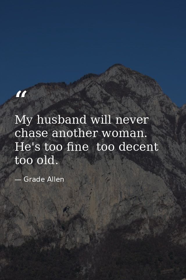 My husband will never chase another woman. He's too fine  too decent  too old. — Grade Allen