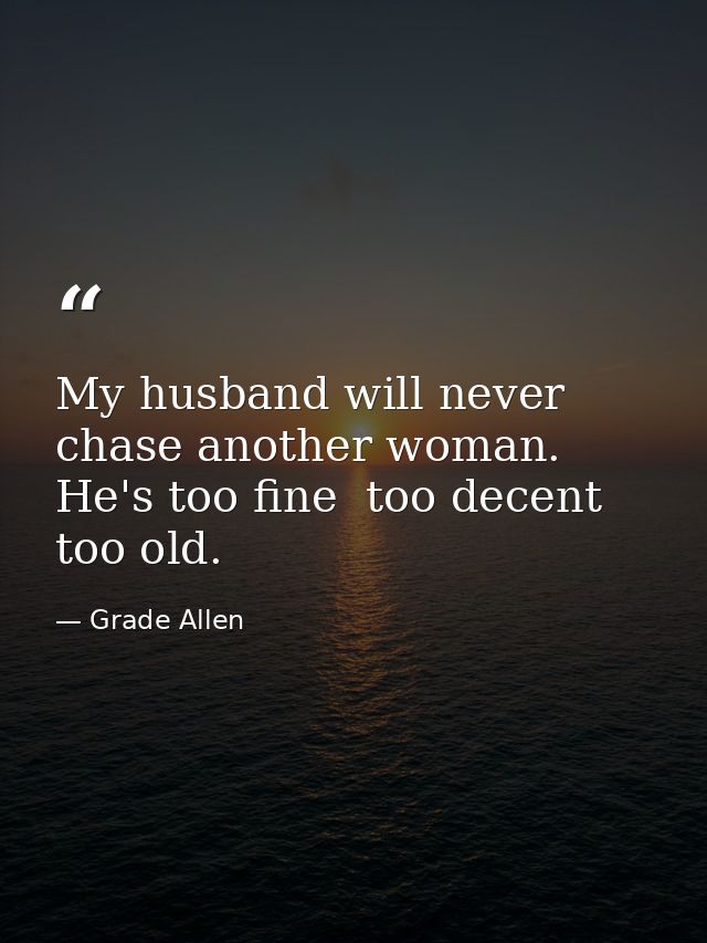 My husband will never chase another woman. He's too fine  too decent  too old. — Grade Allen