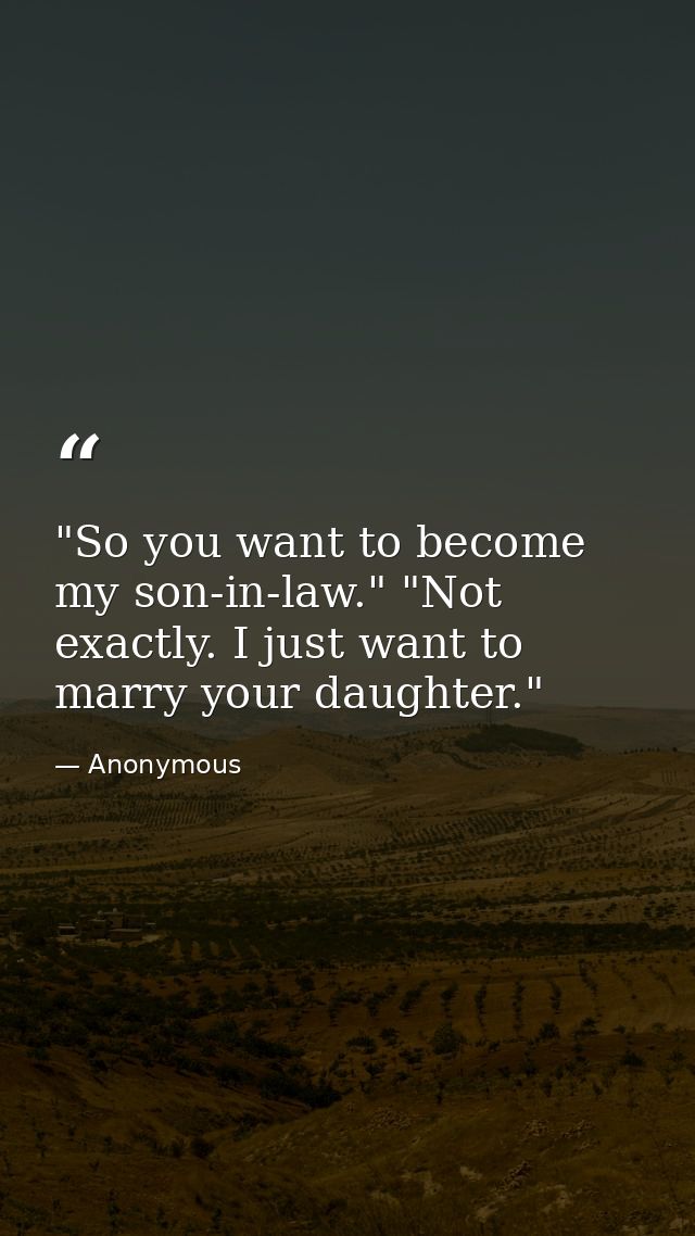 "So you want to become my son-in-law." "Not exactly. I just want to marry your daughter." — Anonymous