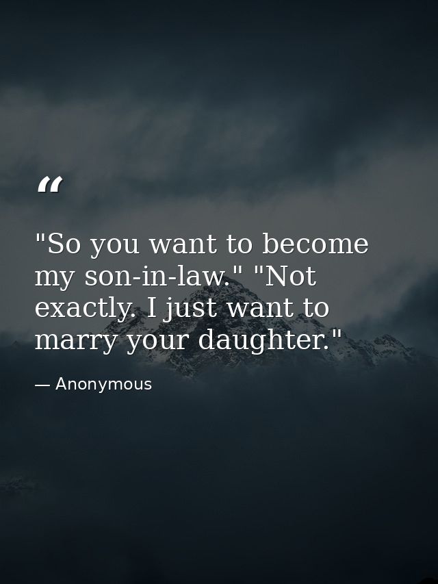 "So you want to become my son-in-law." "Not exactly. I just want to marry your daughter." — Anonymous