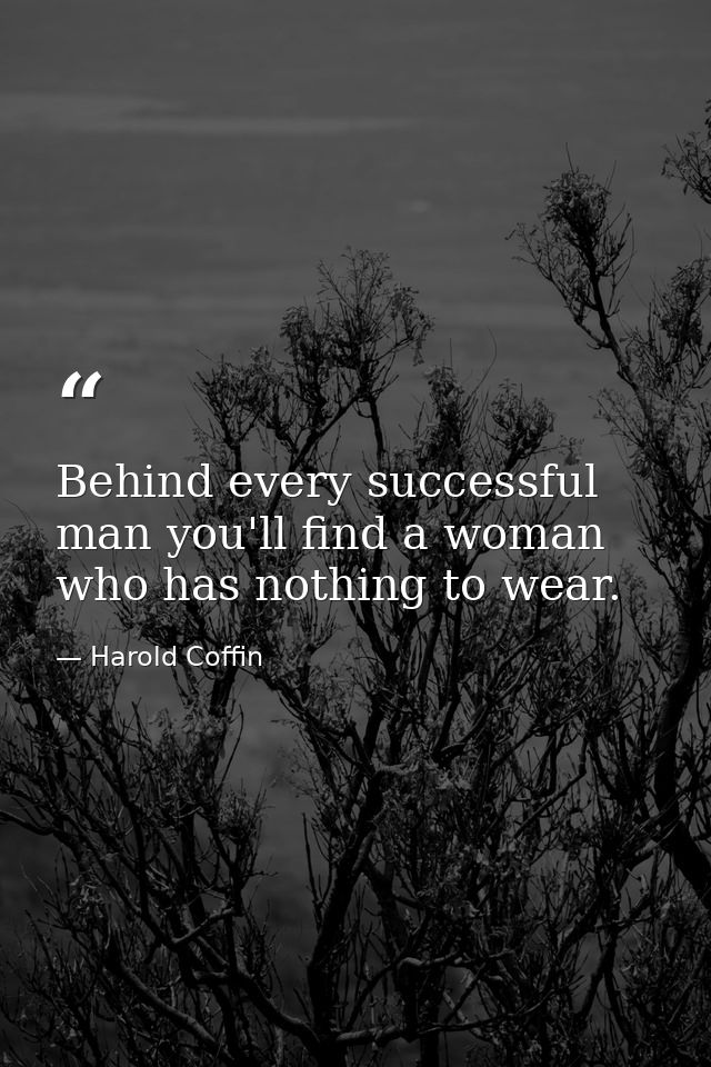 Behind every successful man you'll find a woman who has nothing to wear. — Harold Coffin