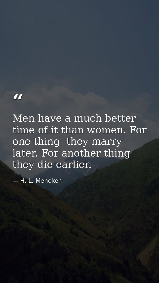 Men have a much better time of it than women. For one thing  they marry later. For another thing  they die earlier. — H. L. Mencken