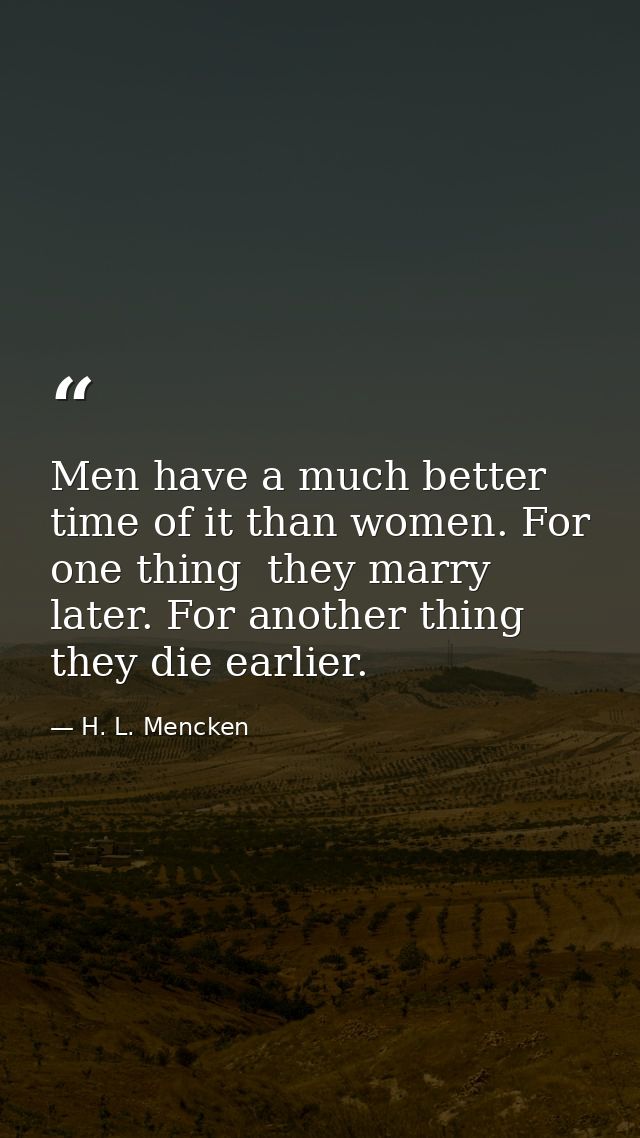 Men have a much better time of it than women. For one thing  they marry later. For another thing  they die earlier. — H. L. Mencken